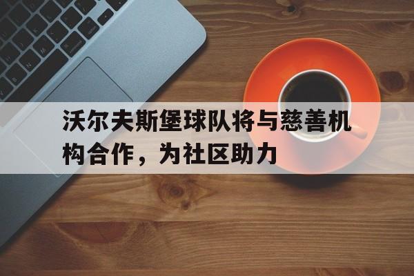 沃尔夫斯堡球队将与慈善机构合作，为社区助力的简单介绍