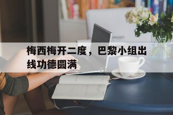 关于梅西梅开二度，巴黎小组出线功德圆满的信息
