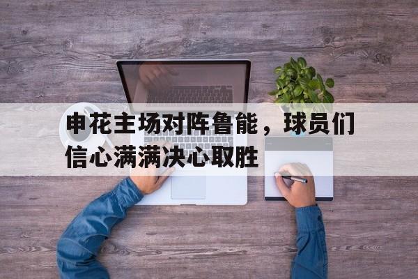 申花主场对阵鲁能，球员们信心满满决心取胜