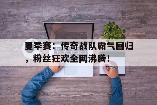 夏季赛：传奇战队霸气回归，粉丝狂欢全网沸腾！