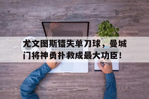 尤文图斯错失单刀球，曼城门将神勇扑救成最大功臣！